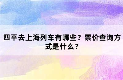 四平去上海列车有哪些？票价查询方式是什么？