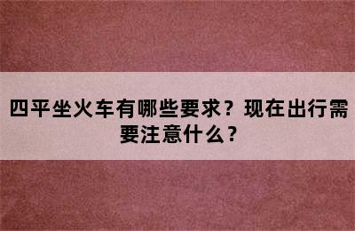 四平坐火车有哪些要求？现在出行需要注意什么？