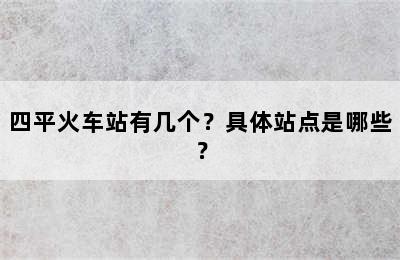 四平火车站有几个？具体站点是哪些？