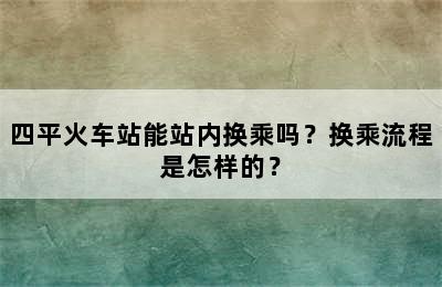 四平火车站能站内换乘吗？换乘流程是怎样的？