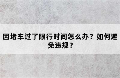 因堵车过了限行时间怎么办？如何避免违规？