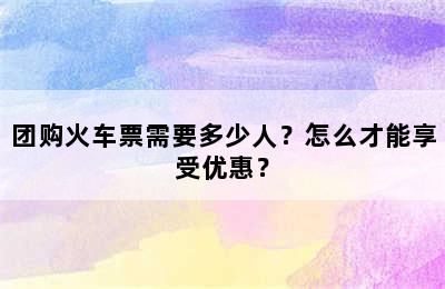 团购火车票需要多少人？怎么才能享受优惠？