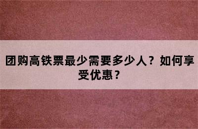 团购高铁票最少需要多少人？如何享受优惠？