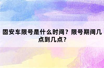 固安车限号是什么时间？限号期间几点到几点？