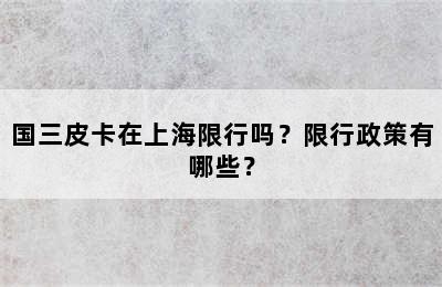 国三皮卡在上海限行吗？限行政策有哪些？