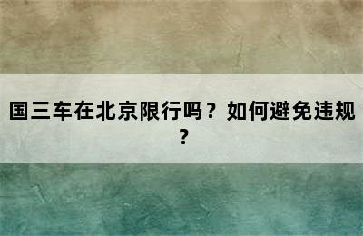 国三车在北京限行吗？如何避免违规？