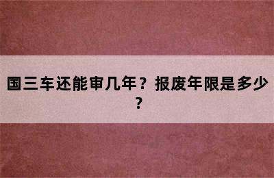 国三车还能审几年？报废年限是多少？