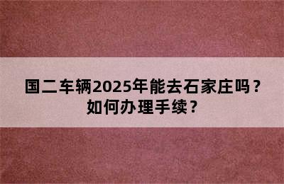 国二车辆2025年能去石家庄吗？如何办理手续？