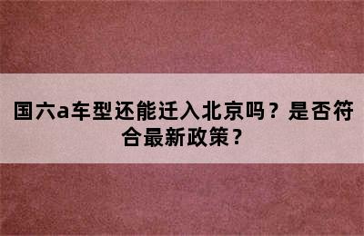 国六a车型还能迁入北京吗？是否符合最新政策？