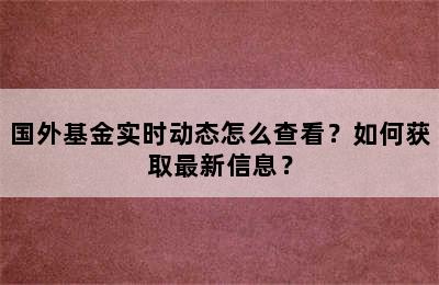 国外基金实时动态怎么查看？如何获取最新信息？