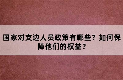 国家对支边人员政策有哪些？如何保障他们的权益？
