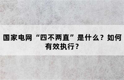 国家电网“四不两直”是什么？如何有效执行？