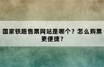 国家铁路售票网站是哪个？怎么购票更便捷？