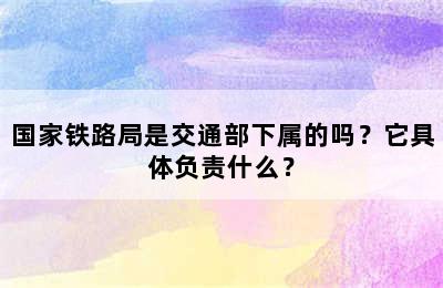 国家铁路局是交通部下属的吗？它具体负责什么？