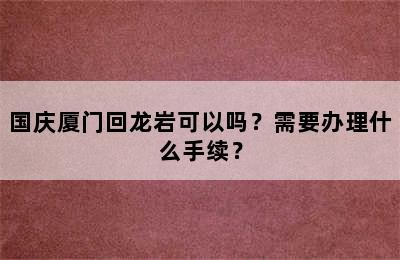 国庆厦门回龙岩可以吗？需要办理什么手续？