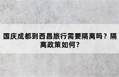 国庆成都到西昌旅行需要隔离吗？隔离政策如何？