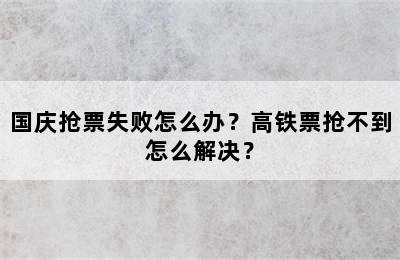 国庆抢票失败怎么办？高铁票抢不到怎么解决？