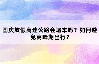 国庆放假高速公路会堵车吗？如何避免高峰期出行？