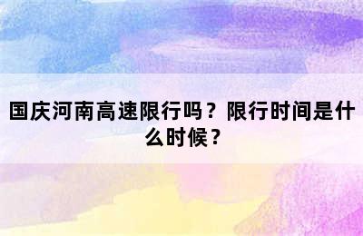 国庆河南高速限行吗？限行时间是什么时候？