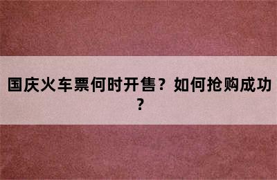 国庆火车票何时开售？如何抢购成功？