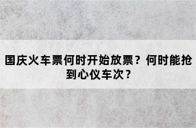 国庆火车票何时开始放票？何时能抢到心仪车次？