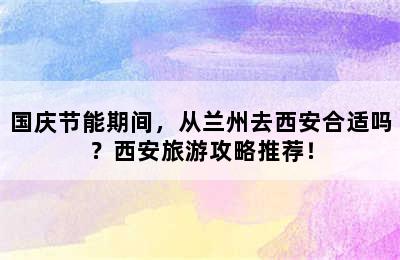 国庆节能期间，从兰州去西安合适吗？西安旅游攻略推荐！