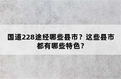 国道228途经哪些县市？这些县市都有哪些特色？