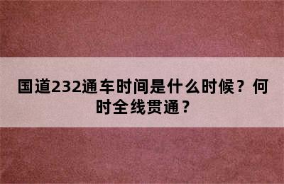 国道232通车时间是什么时候？何时全线贯通？