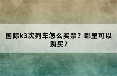 国际k3次列车怎么买票？哪里可以购买？