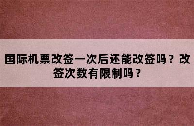 国际机票改签一次后还能改签吗？改签次数有限制吗？