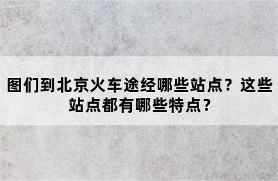 图们到北京火车途经哪些站点？这些站点都有哪些特点？