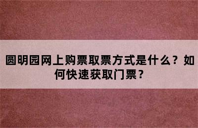 圆明园网上购票取票方式是什么？如何快速获取门票？