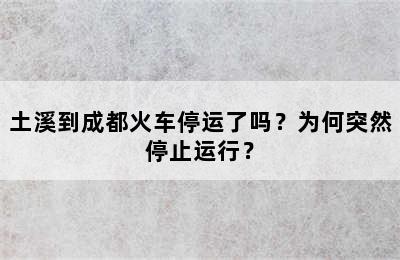 土溪到成都火车停运了吗？为何突然停止运行？