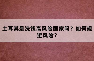 土耳其是洗钱高风险国家吗？如何规避风险？