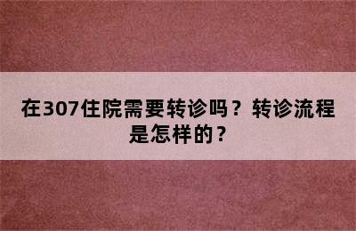 在307住院需要转诊吗？转诊流程是怎样的？