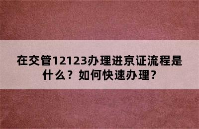 在交管12123办理进京证流程是什么？如何快速办理？