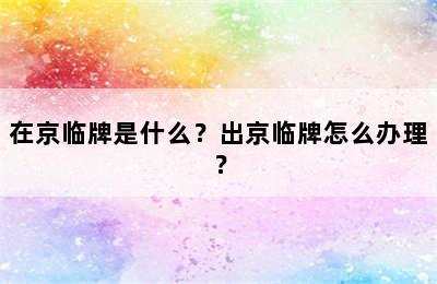 在京临牌是什么？出京临牌怎么办理？