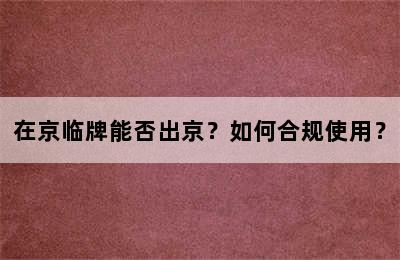 在京临牌能否出京？如何合规使用？
