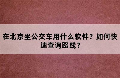 在北京坐公交车用什么软件？如何快速查询路线？