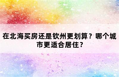 在北海买房还是钦州更划算？哪个城市更适合居住？