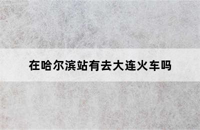 在哈尔滨站有去大连火车吗