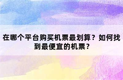 在哪个平台购买机票最划算？如何找到最便宜的机票？