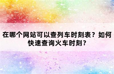 在哪个网站可以查列车时刻表？如何快速查询火车时刻？