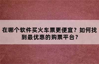 在哪个软件买火车票更便宜？如何找到最优惠的购票平台？