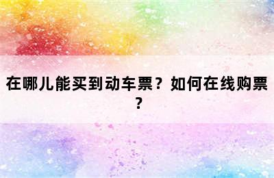 在哪儿能买到动车票？如何在线购票？