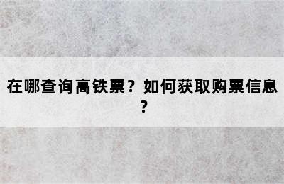 在哪查询高铁票？如何获取购票信息？