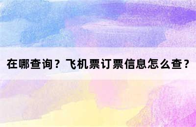 在哪查询？飞机票订票信息怎么查？