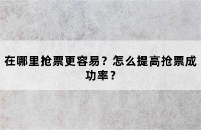 在哪里抢票更容易？怎么提高抢票成功率？