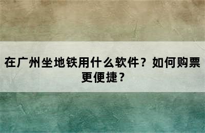 在广州坐地铁用什么软件？如何购票更便捷？