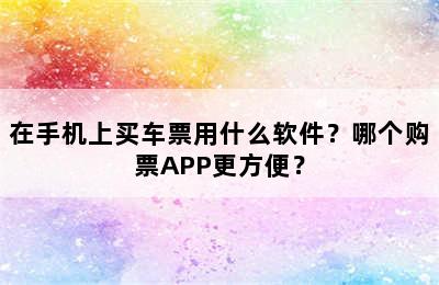 在手机上买车票用什么软件？哪个购票APP更方便？